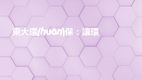 東大環(huán)保：讓環(huán)境更清潔、更健康！